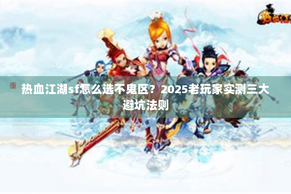 热血江湖sf怎么选不鬼区?2025老玩家实测三大避坑法则 热血江湖sf怎么选不鬼区?2025老玩家实测三大避坑法则
