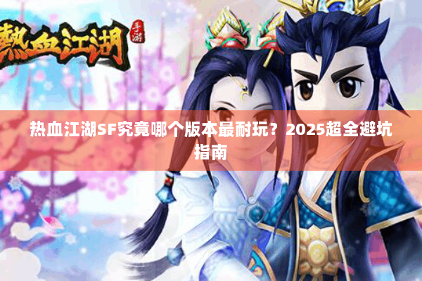 热血江湖SF究竟哪个版本最耐玩？2025超全避坑指南