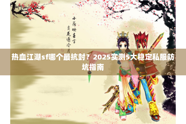 热血江湖sf哪个最抗封?2025实测5大稳定私服防坑指南 热血江湖sf哪个最抗封?2025实测5大稳定私服防坑指南