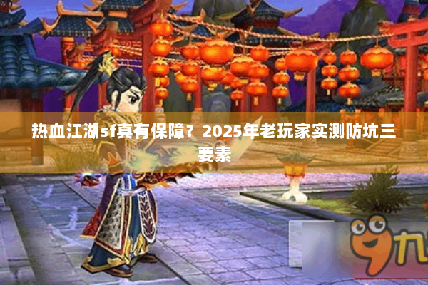 热血江湖sf真有保障?2025年老玩家实测防坑三要素 热血江湖sf真有保障?2025年老玩家实测防坑三要素