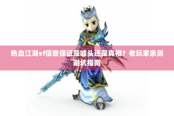 热血江湖sf信誉保证是噱头还是真相?老玩家亲测避坑指南 热血江湖sf信誉保证是噱头还是真相?老玩家亲测避坑指南