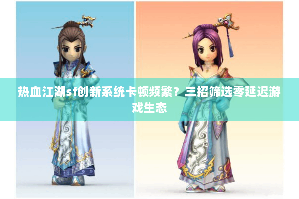 热血江湖sf创新系统卡顿频繁？三招筛选零延迟游戏生态