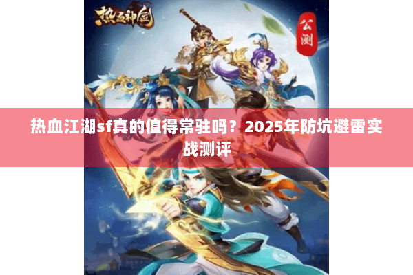 热血江湖sf真的值得常驻吗?2025年防坑避雷实战测评 热血江湖sf真的值得常驻吗?2025年防坑避雷实战测评