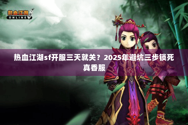 热血江湖sf开服三天就关?2025年避坑三步锁死真香服 热血江湖sf开服三天就关?2025年避坑三步锁死真香服