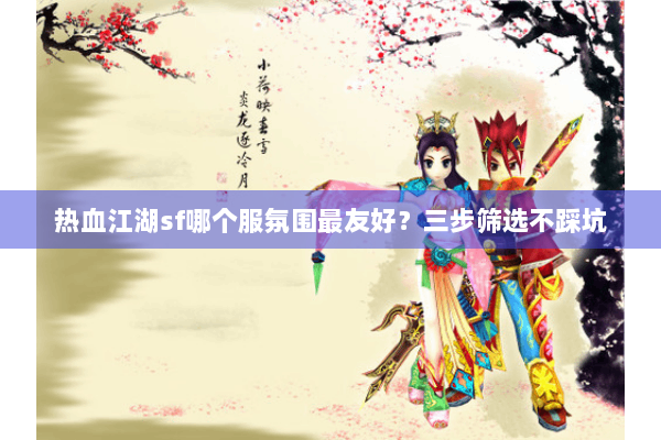 热血江湖sf哪个服氛围最友好?三步筛选不踩坑 热血江湖sf哪个服氛围最友好?三步筛选不踩坑