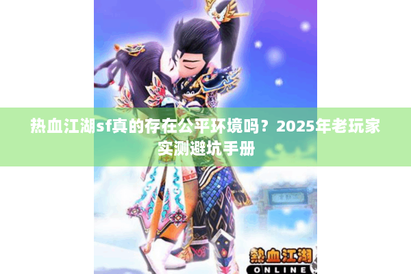 热血江湖sf真的存在公平环境吗？2025年老玩家实测避坑手册