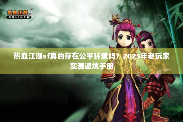 热血江湖sf真的存在公平环境吗?2025年老玩家实测避坑手册 热血江湖sf真的存在公平环境吗?2025年老玩家实测避坑手册