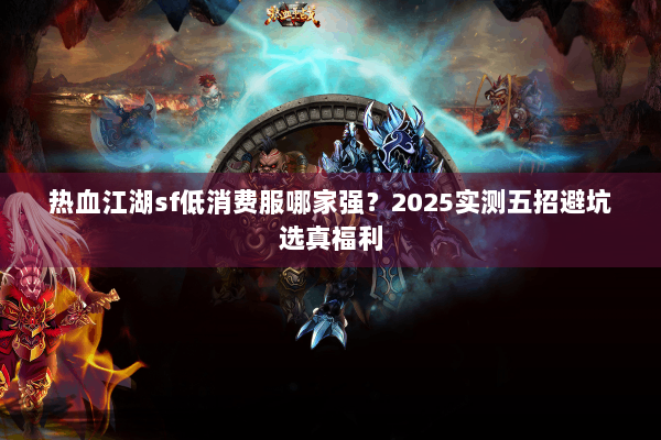 热血江湖sf低消费服哪家强？2025实测五招避坑选真福利