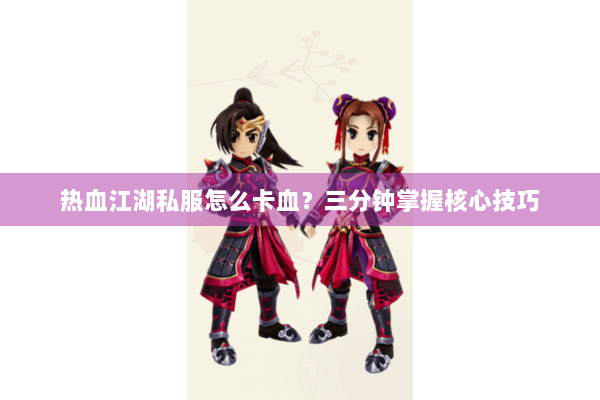 热血江湖私服怎么卡血？三分钟掌握核心技巧