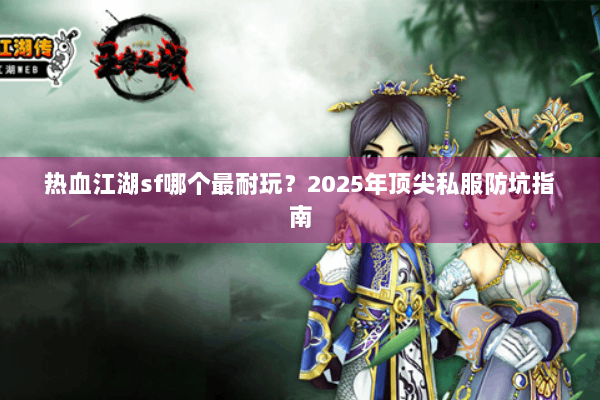 热血江湖sf哪个最耐玩?2025年顶尖私服防坑指南 热血江湖sf哪个最耐玩?2025年顶尖私服防坑指南