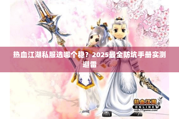 热血江湖私服选哪个稳?2025最全防坑手册实测避雷 热血江湖私服选哪个稳?2025最全防坑手册实测避雷