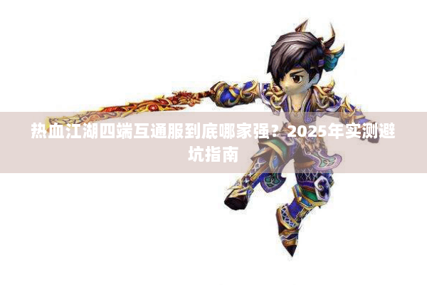 热血江湖四端互通服到底哪家强?2025年实测避坑指南 热血江湖四端互通服到底哪家强?2025年实测避坑指南