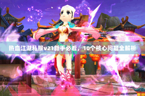热血江湖私服v21新手必看，10个核心问题全解析