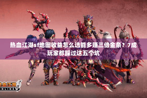 热血江湖sf地图收益怎么选能多赚三倍金条？7成玩家都踩过这五个坑