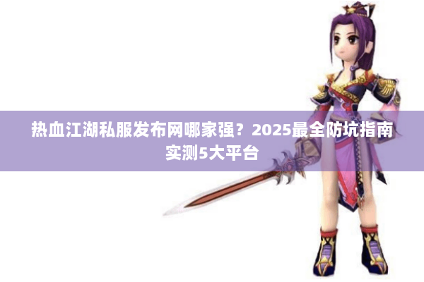 热血江湖私服发布网哪家强？2025最全防坑指南实测5大平台