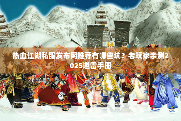 热血江湖私服发布网推荐有哪些坑?老玩家亲测2025避雷手册 热血江湖私服发布网推荐有哪些坑?老玩家亲测2025避雷手册