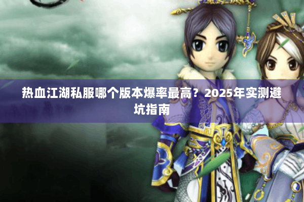 热血江湖私服哪个版本爆率最高?2025年实测避坑指南 热血江湖私服哪个版本爆率最高?2025年实测避坑指南