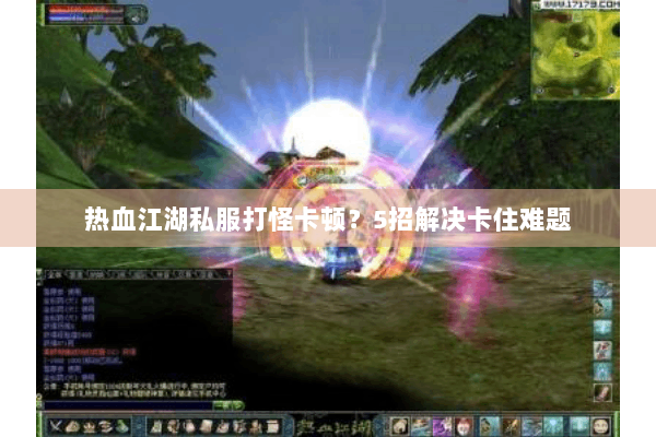 热血江湖私服打怪卡顿？5招解决卡住难题