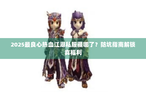 2025最良心热血江湖私服藏哪了?防坑指南解锁真福利 2025最良心热血江湖私服藏哪了?防坑指南解锁真福利