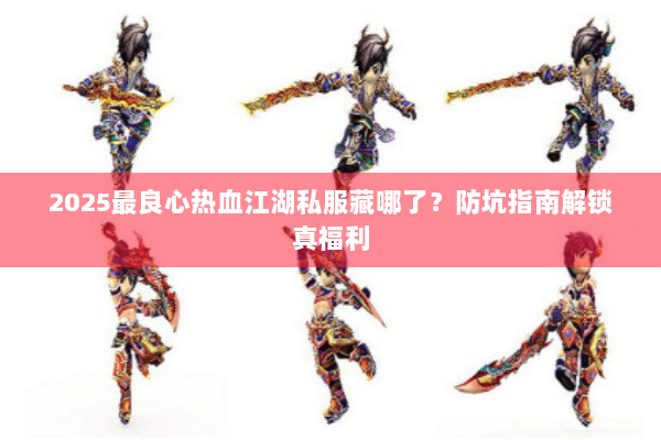 2025最良心热血江湖私服藏哪了?防坑指南解锁真福利 2025最良心热血江湖私服藏哪了?防坑指南解锁真福利