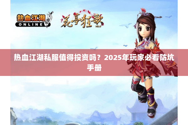 热血江湖私服值得投资吗?2025年玩家必看防坑手册 热血江湖私服值得投资吗?2025年玩家必看防坑手册