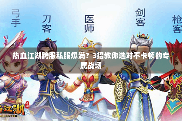热血江湖跨服私服爆满？3招教你选对不卡顿的专属战场