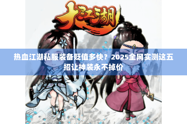 热血江湖私服装备贬值多快?2025全网实测这五招让神装永不掉价 热血江湖私服装备贬值多快?2025全网实测这五招让神装永不掉价
