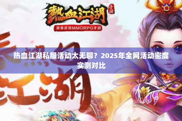 热血江湖私服活动太无聊?2025年全网活动密度实测对比 热血江湖私服活动太无聊?2025年全网活动密度实测对比