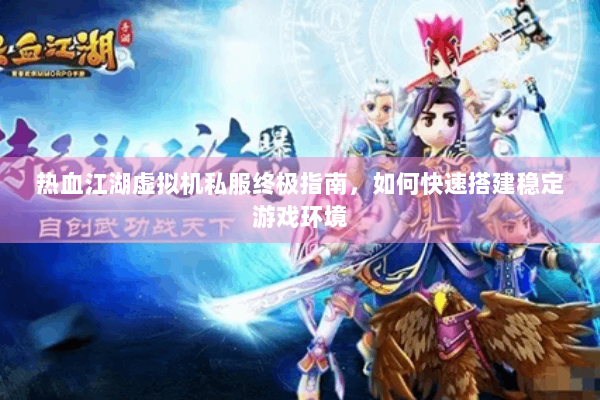 热血江湖虚拟机私服终极指南,如何快速搭建稳定游戏环境 热血江湖虚拟机私服终极指南,如何快速搭建稳定游戏环境