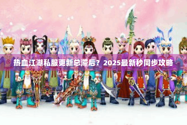 热血江湖私服更新总滞后?2025最新秒同步攻略 热血江湖私服更新总滞后?2025最新秒同步攻略