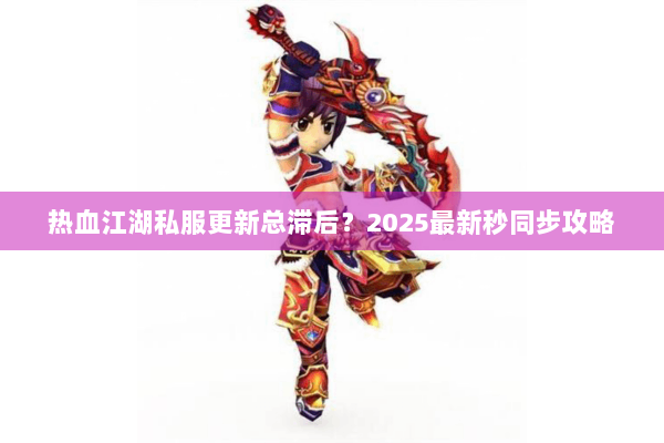 热血江湖私服更新总滞后?2025最新秒同步攻略 热血江湖私服更新总滞后?2025最新秒同步攻略