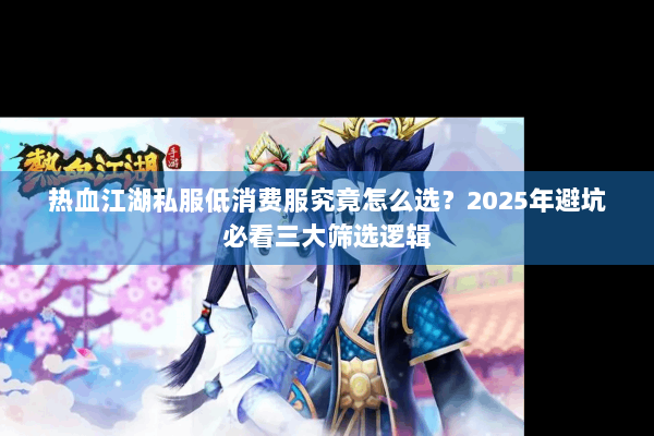 热血江湖私服低消费服究竟怎么选?2025年避坑必看三大筛选逻辑 热血江湖私服低消费服究竟怎么选?2025年避坑必看三大筛选逻辑