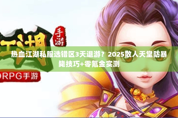 热血江湖私服选错区3天退游？2025散人天堂防暴毙技巧+零氪金实测