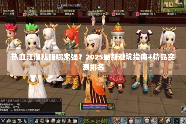 热血江湖私服哪家强？2025最新避坑指南+精品实测排名