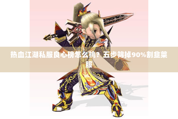 热血江湖私服良心榜怎么挑?五步筛掉90%割韭菜服 热血江湖私服良心榜怎么挑?五步筛掉90%割韭菜服