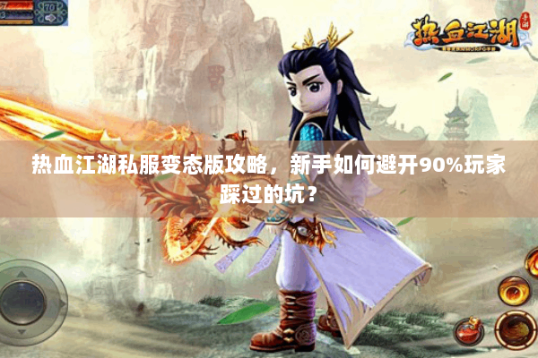 热血江湖私服变态版攻略,新手如何避开90%玩家踩过的坑? 热血江湖私服变态版攻略,新手如何避开90%玩家踩过的坑?