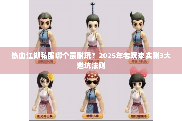 热血江湖私服哪个最耐玩?2025年老玩家实测3大避坑法则 热血江湖私服哪个最耐玩?2025年老玩家实测3大避坑法则
