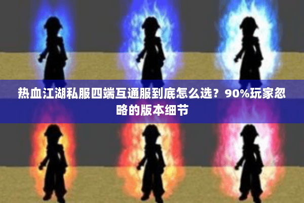 热血江湖私服四端互通服到底怎么选?90%玩家忽略的版本细节 热血江湖私服四端互通服到底怎么选?90%玩家忽略的版本细节