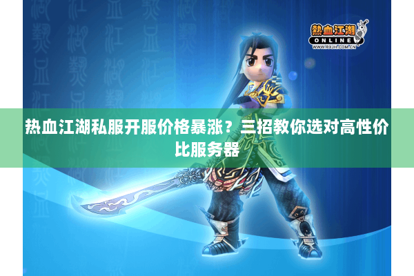 热血江湖私服开服价格暴涨？三招教你选对高性价比服务器