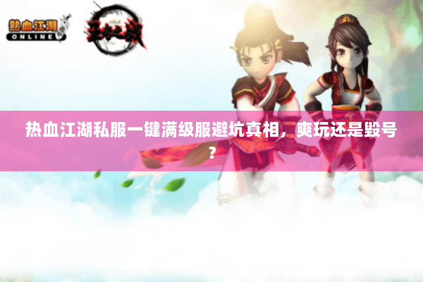 热血江湖私服一键满级服避坑真相，爽玩还是毁号？