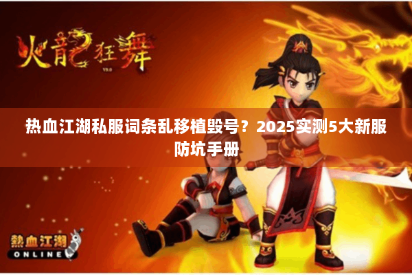 热血江湖私服词条乱移植毁号?2025实测5大新服防坑手册 热血江湖私服词条乱移植毁号?2025实测5大新服防坑手册