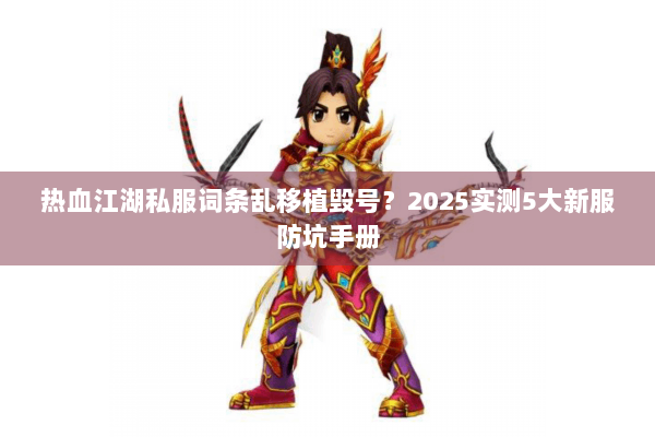热血江湖私服词条乱移植毁号?2025实测5大新服防坑手册 热血江湖私服词条乱移植毁号?2025实测5大新服防坑手册