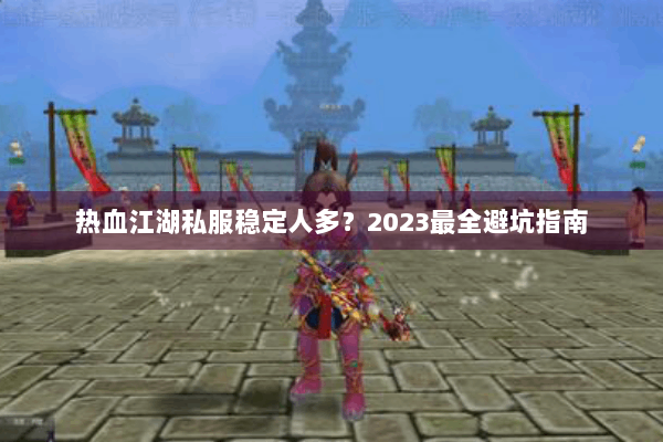 热血江湖私服稳定人多?2023最全避坑指南 热血江湖私服稳定人多?2023最全避坑指南