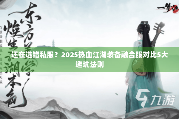 还在选错私服?2025热血江湖装备融合服对比5大避坑法则 还在选错私服?2025热血江湖装备融合服对比5大避坑法则