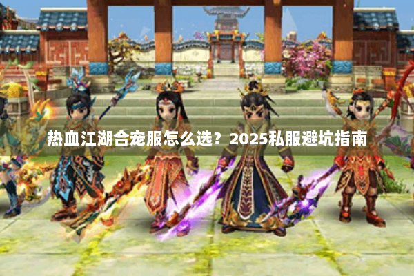 热血江湖合宠服怎么选?2025私服避坑指南 热血江湖合宠服怎么选?2025私服避坑指南