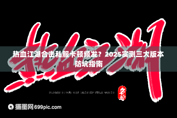 热血江湖合击私服卡顿频发?2025实测三大版本防坑指南 热血江湖合击私服卡顿频发?2025实测三大版本防坑指南