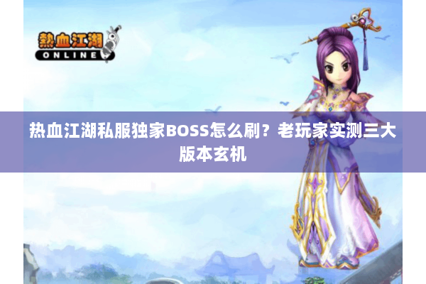 热血江湖私服独家BOSS怎么刷？老玩家实测三大版本玄机
