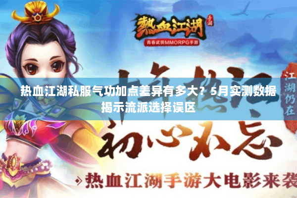 热血江湖私服气功加点差异有多大?5月实测数据揭示流派选择误区 热血江湖私服气功加点差异有多大?5月实测数据揭示流派选择误区