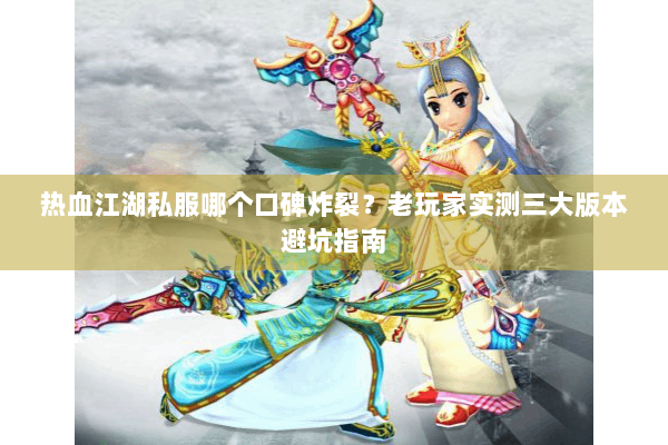 热血江湖私服哪个口碑炸裂？老玩家实测三大版本避坑指南