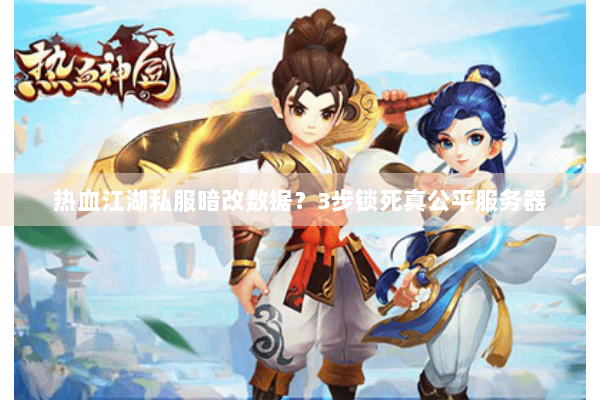 热血江湖私服暗改数据?3步锁死真公平服务器 热血江湖私服暗改数据?3步锁死真公平服务器